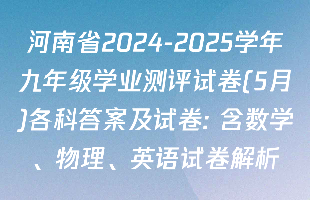 河南省2024-2025学年九年级学业测评试卷(5月)各科答案及试卷: 含数学、物理、英语试卷解析