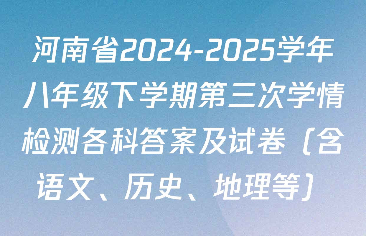 河南省2024-2025学年八年级下学期第三次学情检测各科答案及试卷（含语文、历史、地理等）