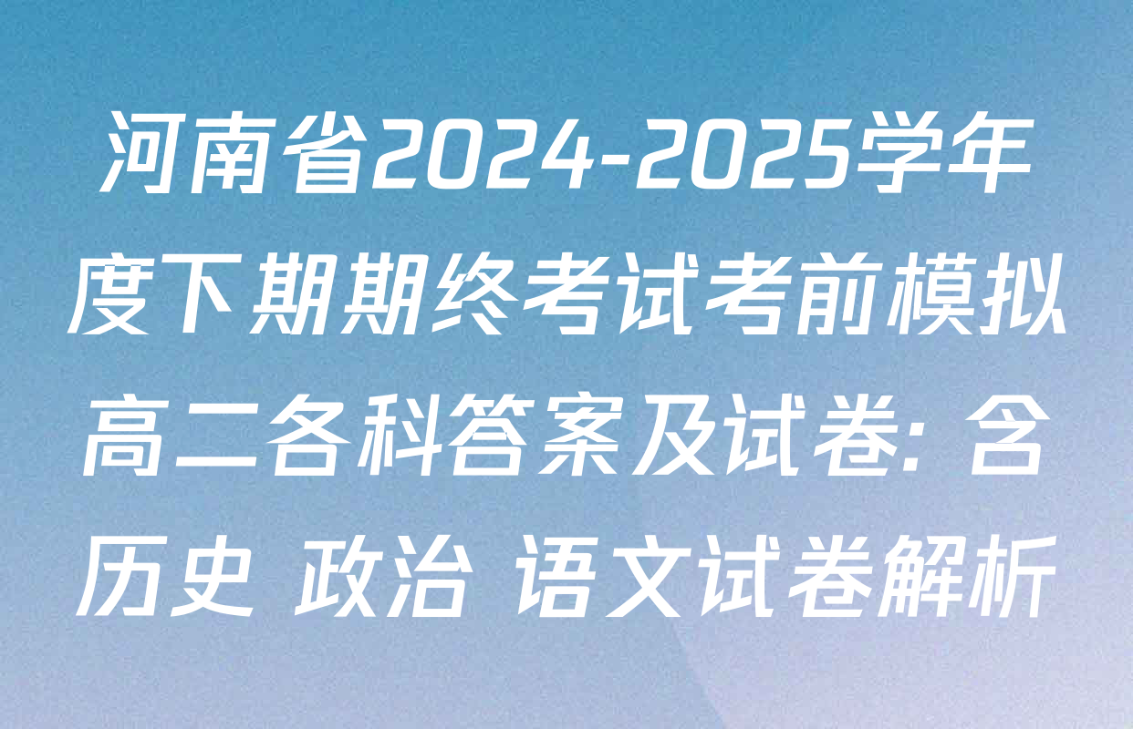 河南省2024-2025学年度下期期终考试考前模拟高二各科答案及试卷: 含历史 政治 语文试卷解析