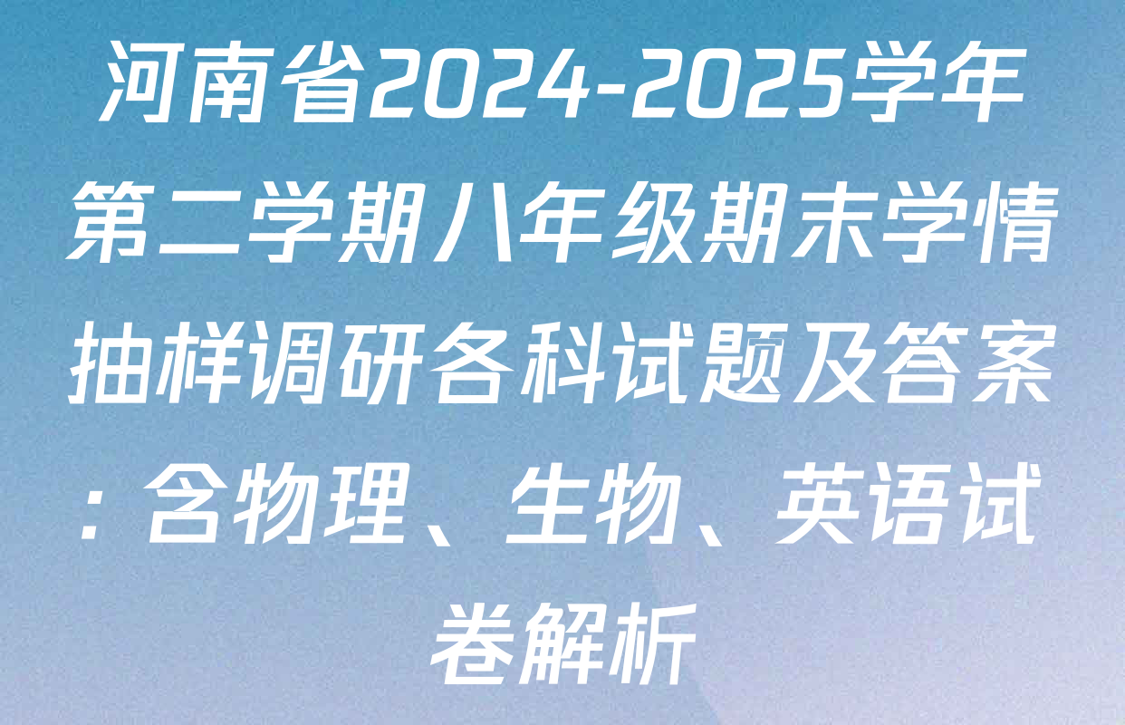 河南省2024-2025学年第二学期八年级期末学情抽样调研各科试题及答案: 含物理、生物、英语试卷解析