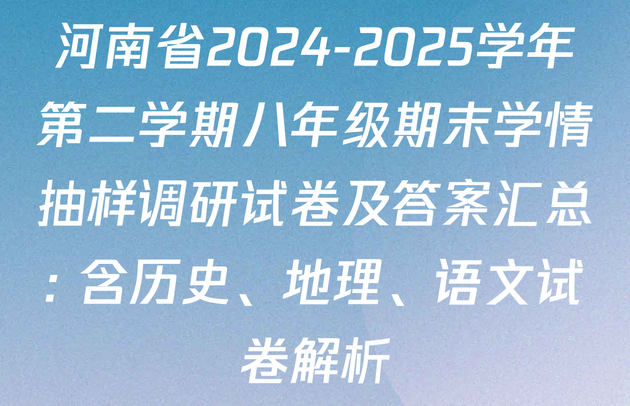 河南省2024-2025学年第二学期八年级期末学情抽样调研试卷及答案汇总: 含历史、地理、语文试卷解析