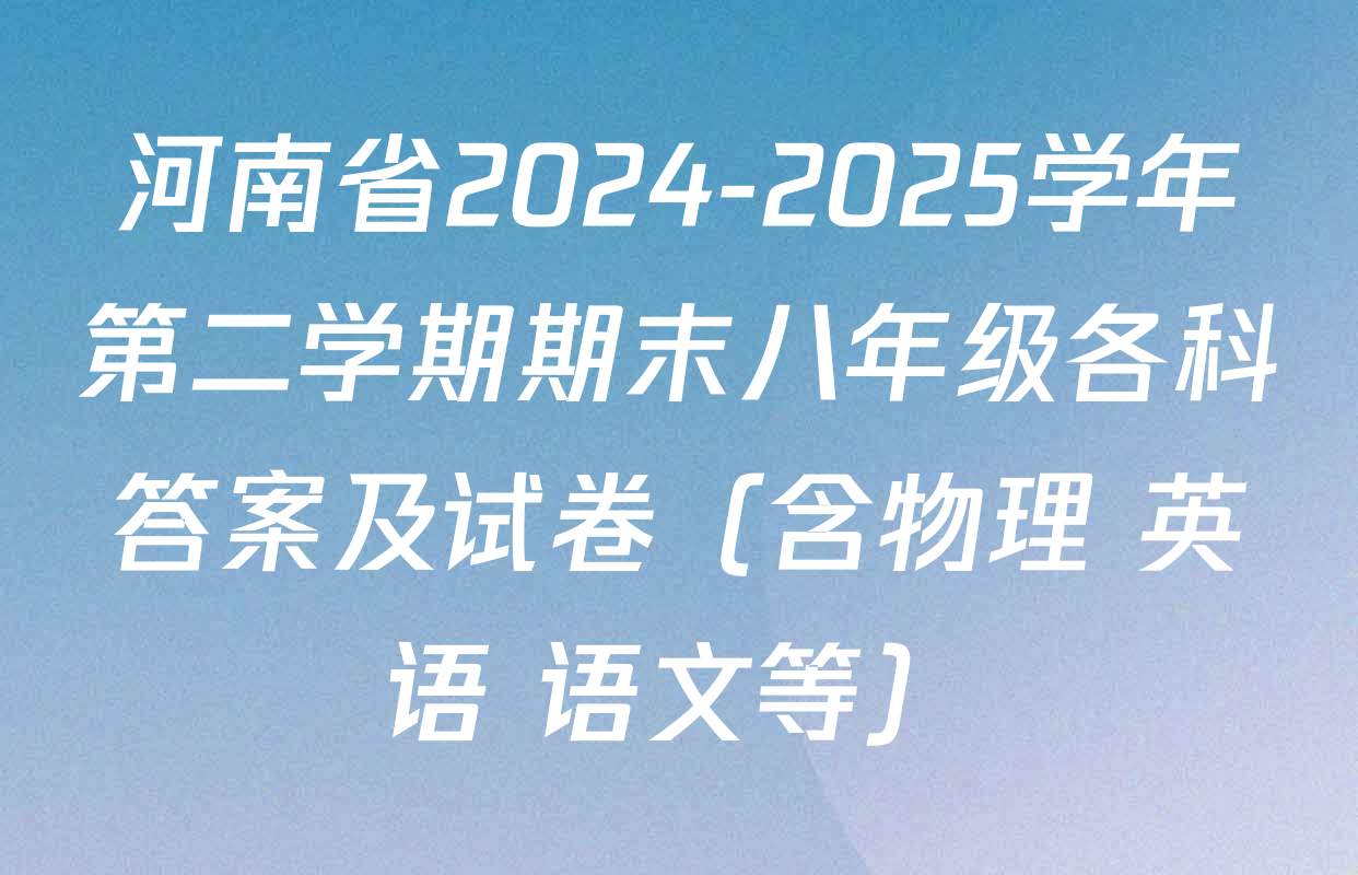 河南省2024-2025学年第二学期期末八年级各科答案及试卷（含物理 英语 语文等）