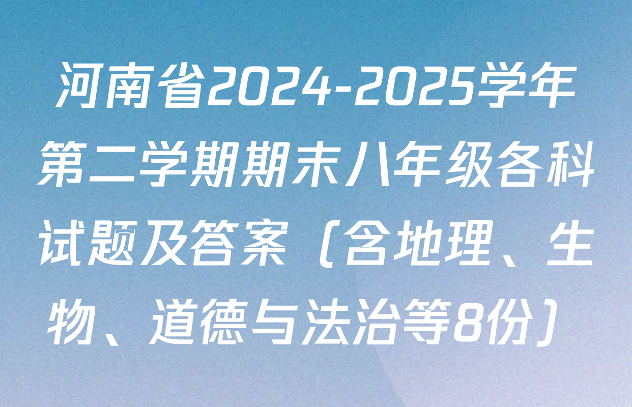 河南省2024-2025学年第二学期期末八年级各科试题及答案（含地理、生物、道德与法治等8份）