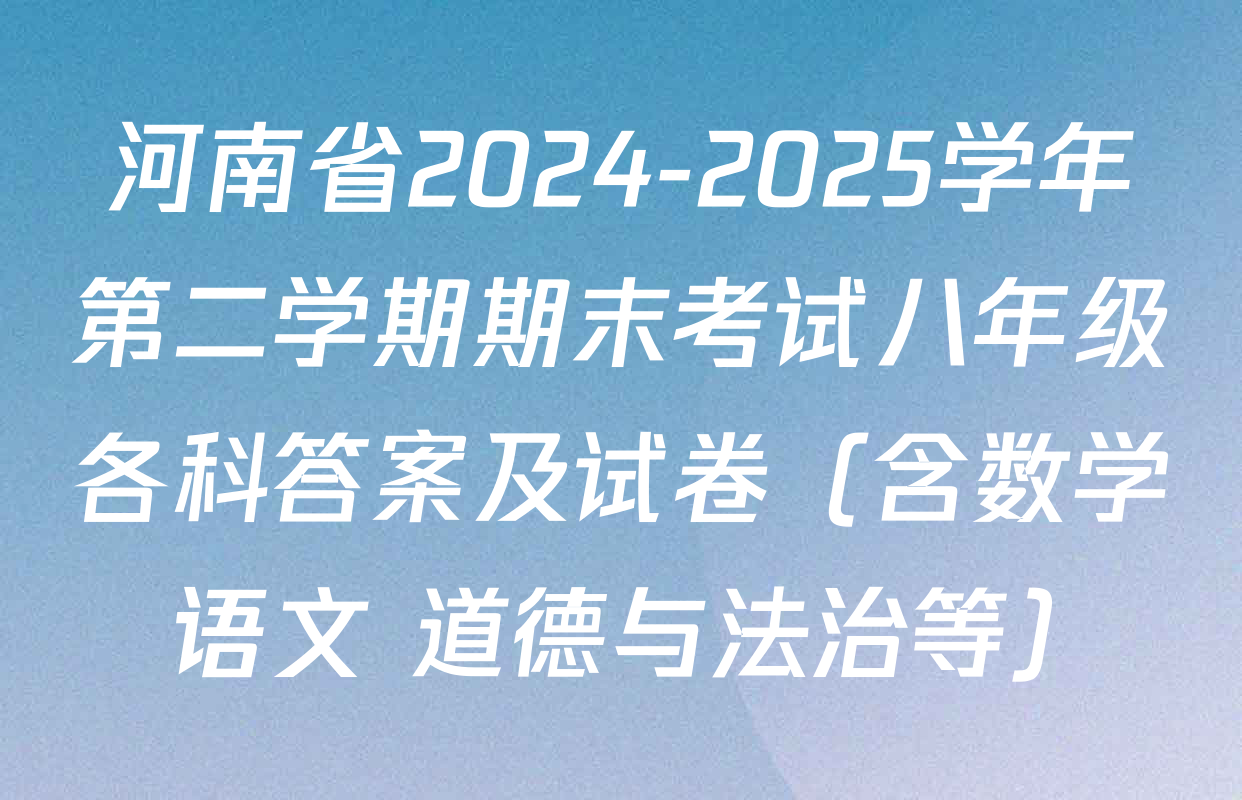 河南省2024-2025学年第二学期期末考试八年级各科答案及试卷（含数学 语文 道德与法治等）