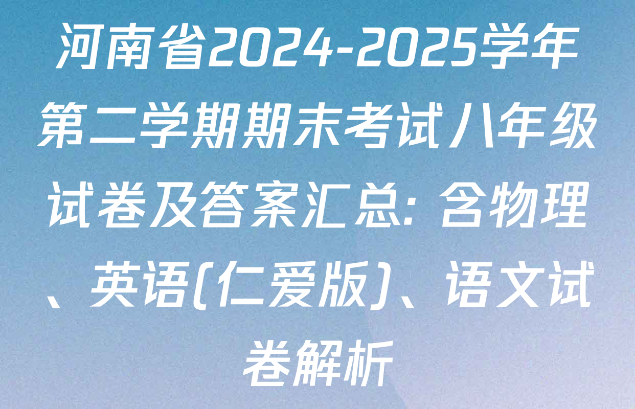 河南省2024-2025学年第二学期期末考试八年级试卷及答案汇总: 含物理、英语(仁爱版)、语文试卷解析