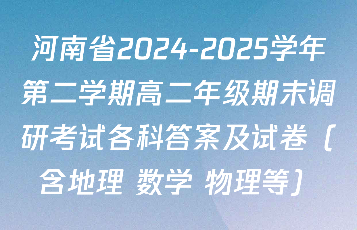 河南省2024-2025学年第二学期高二年级期末调研考试各科答案及试卷（含地理 数学 物理等）