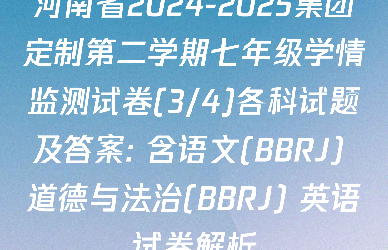 河南省2024-2025集团定制第二学期七年级学情监测试卷(3/4)各科试题及答案: 含语文(BBRJ) 道德与法治(BBRJ) 英语试卷解析