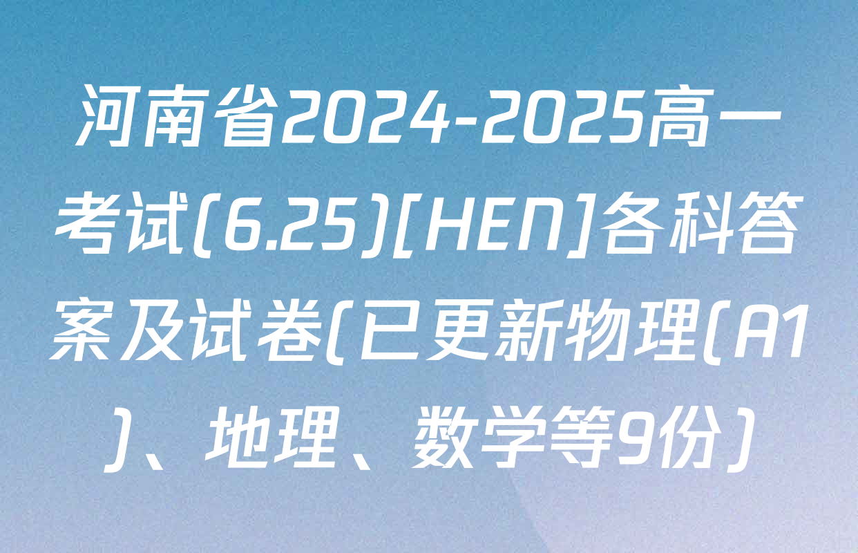 河南省2024-2025高一考试(6.25)[HEN]各科答案及试卷(已更新物理(A1)、地理、数学等9份)