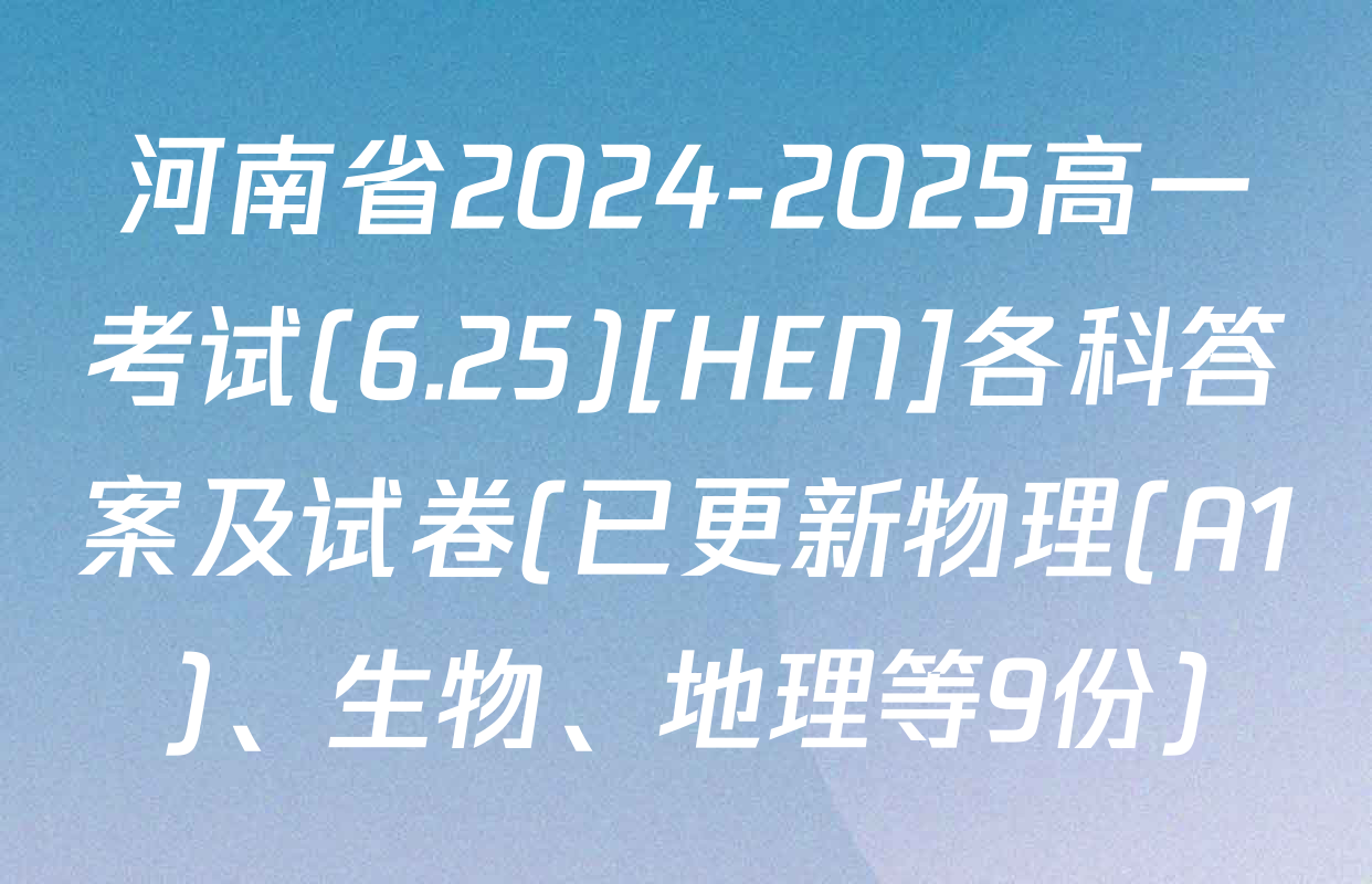 河南省2024-2025高一考试(6.25)[HEN]各科答案及试卷(已更新物理(A1)、生物、地理等9份)