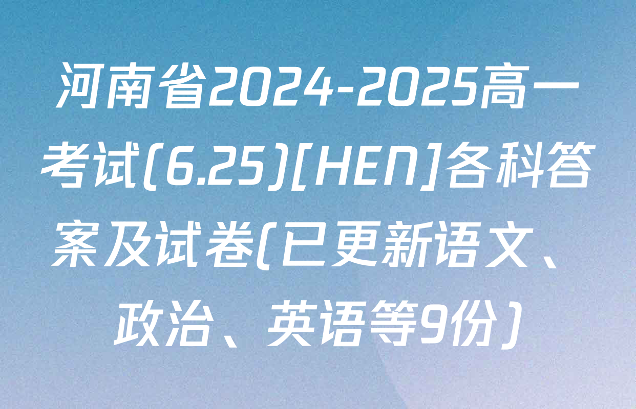 河南省2024-2025高一考试(6.25)[HEN]各科答案及试卷(已更新语文、政治、英语等9份)