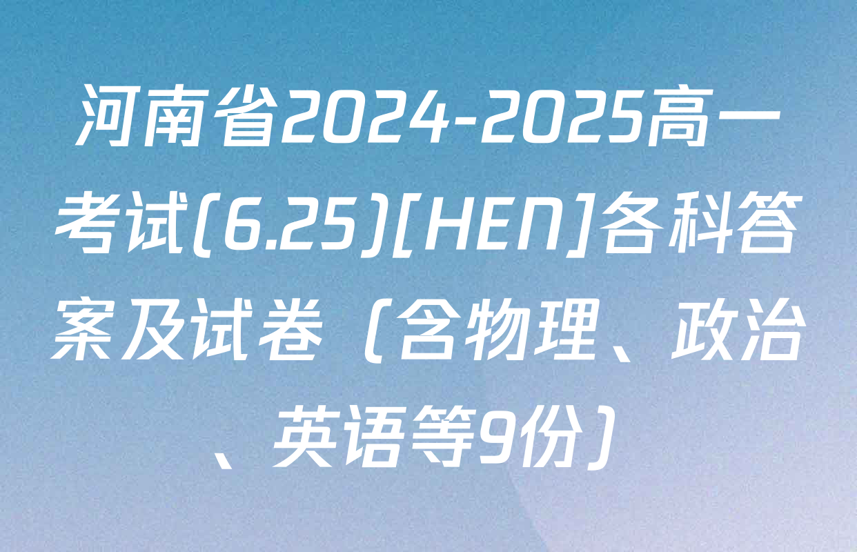 河南省2024-2025高一考试(6.25)[HEN]各科答案及试卷（含物理、政治、英语等9份）