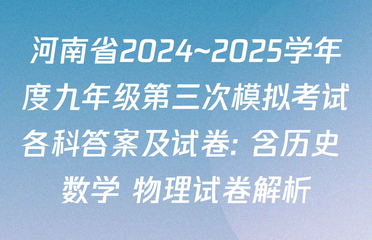 河南省2024~2025学年度九年级第三次模拟考试各科答案及试卷: 含历史 数学 物理试卷解析