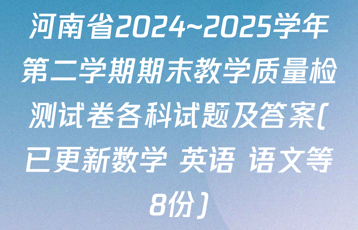 河南省2024~2025学年第二学期期末教学质量检测试卷各科试题及答案(已更新数学 英语 语文等8份)