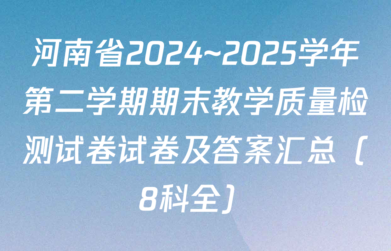 河南省2024~2025学年第二学期期末教学质量检测试卷试卷及答案汇总（8科全）