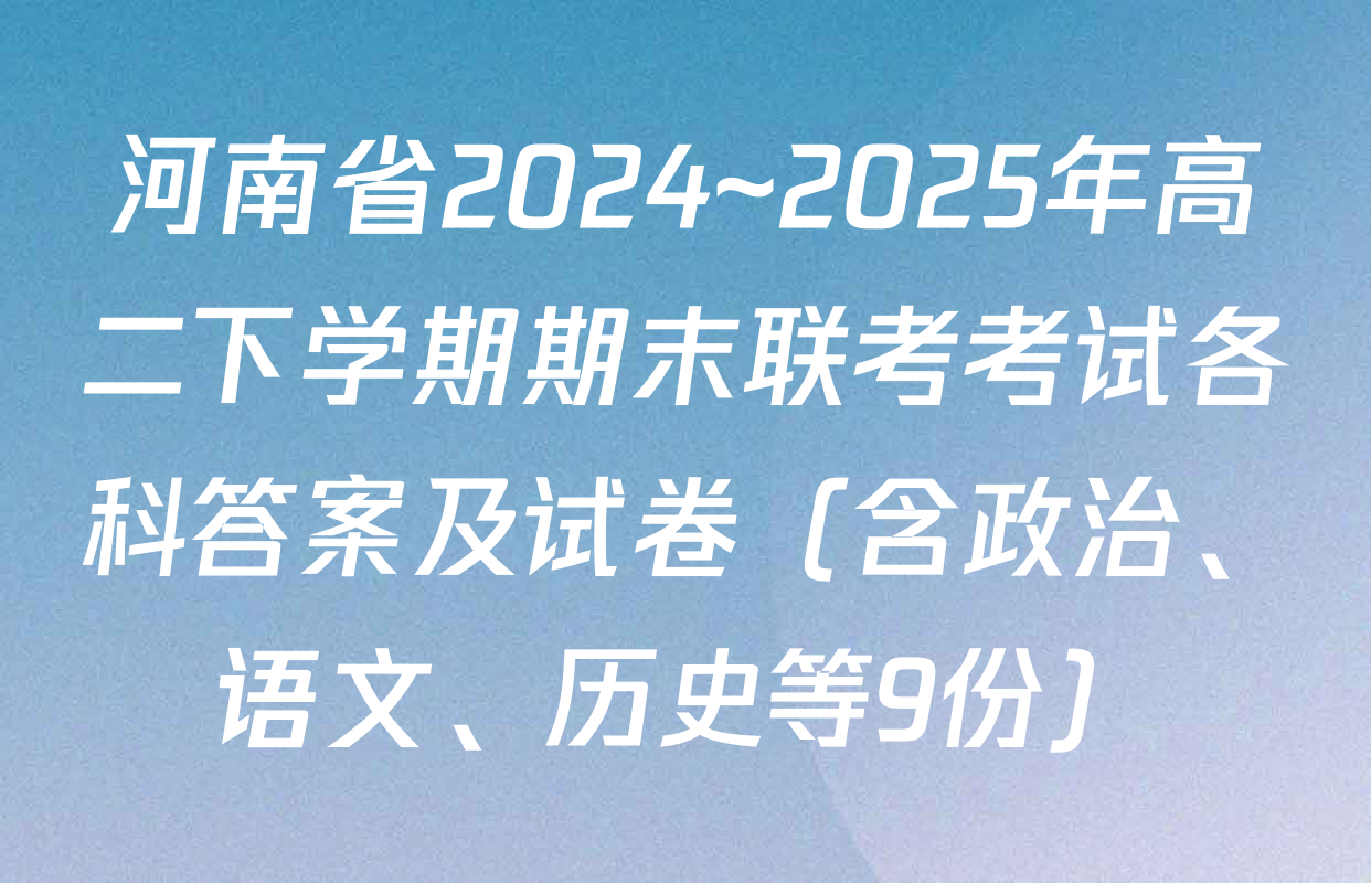 河南省2024~2025年高二下学期期末联考考试各科答案及试卷（含政治、语文、历史等9份）