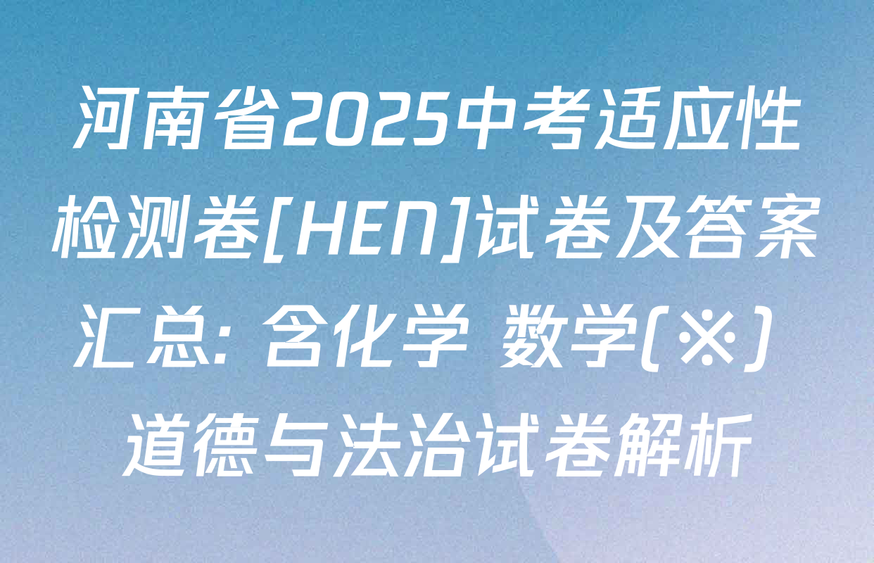 河南省2025中考适应性检测卷[HEN]试卷及答案汇总: 含化学 数学(※) 道德与法治试卷解析