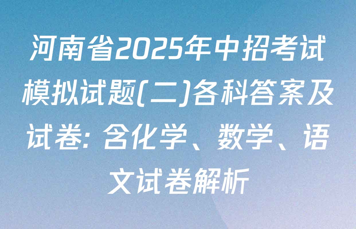 河南省2025年中招考试模拟试题(二)各科答案及试卷: 含化学、数学、语文试卷解析