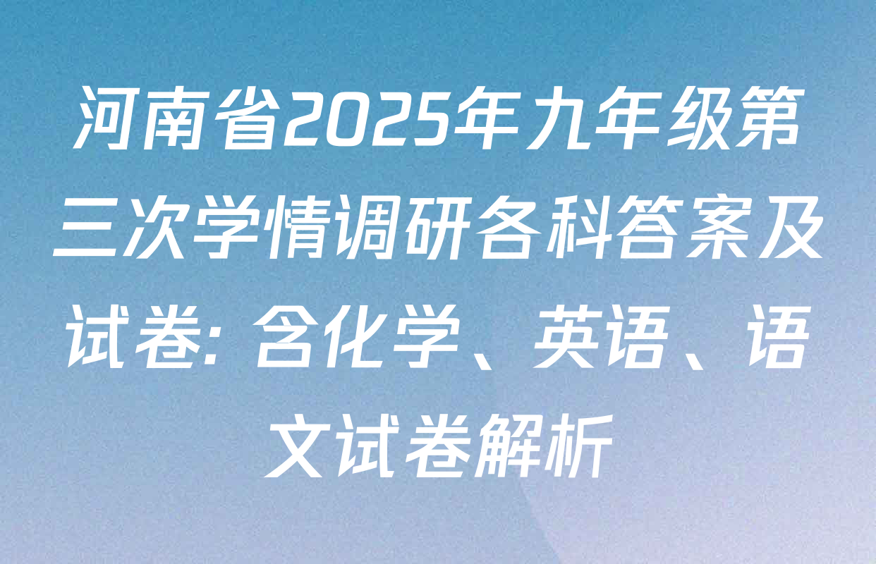 河南省2025年九年级第三次学情调研各科答案及试卷: 含化学、英语、语文试卷解析