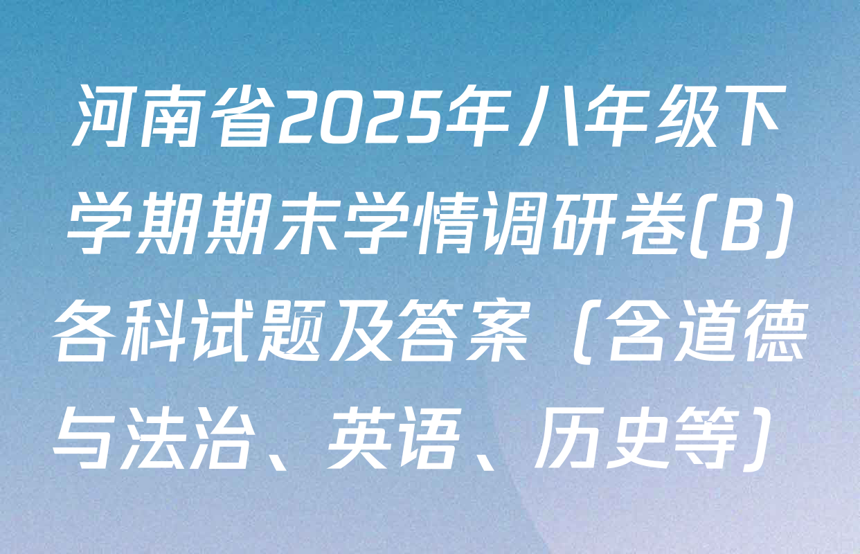河南省2025年八年级下学期期末学情调研卷(B)各科试题及答案（含道德与法治、英语、历史等）