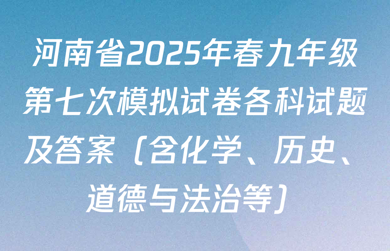 河南省2025年春九年级第七次模拟试卷各科试题及答案（含化学、历史、道德与法治等）