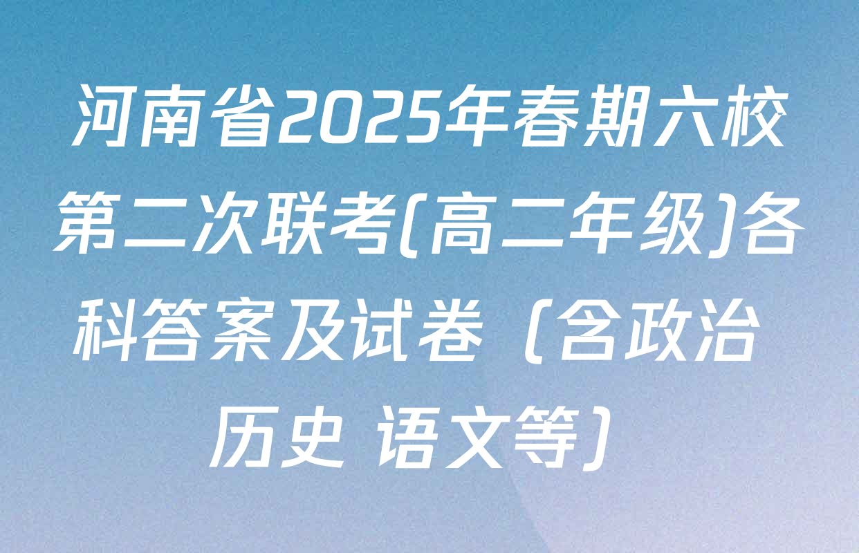 河南省2025年春期六校第二次联考(高二年级)各科答案及试卷（含政治 历史 语文等）
