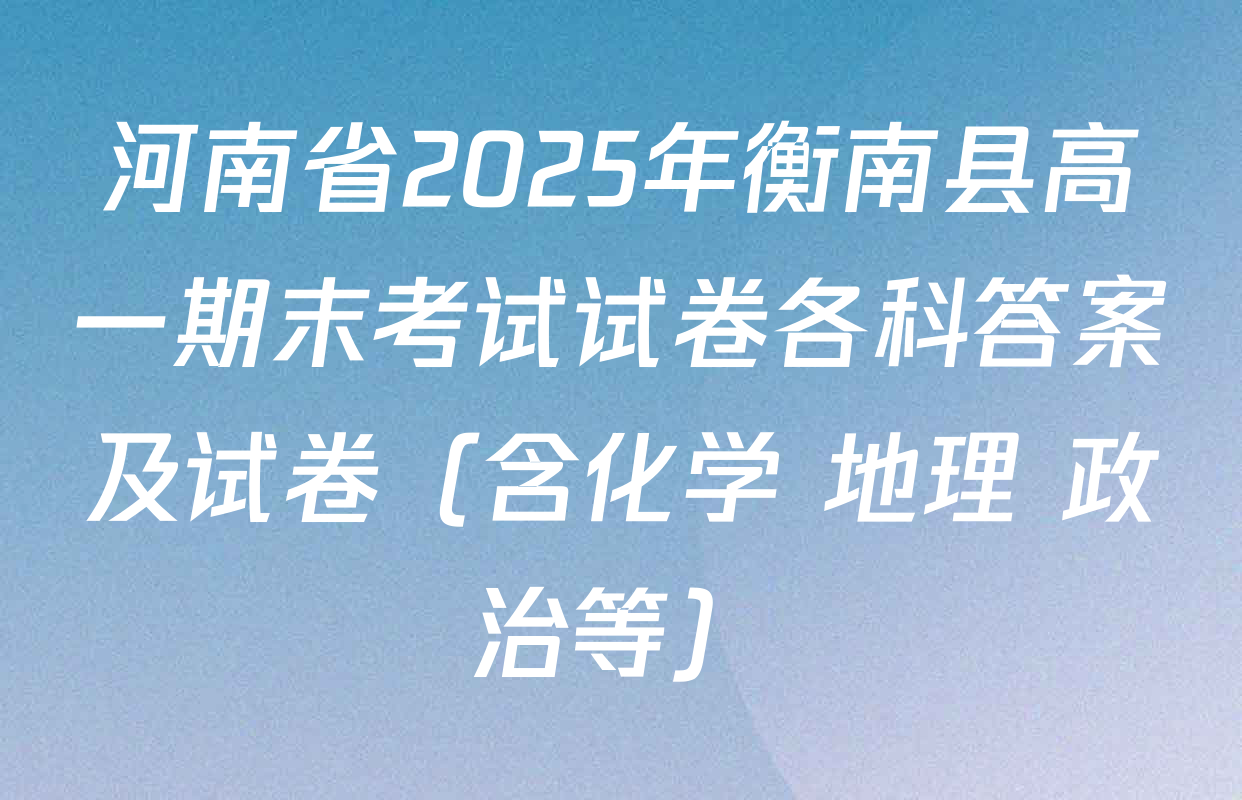 河南省2025年衡南县高一期末考试试卷各科答案及试卷（含化学 地理 政治等）