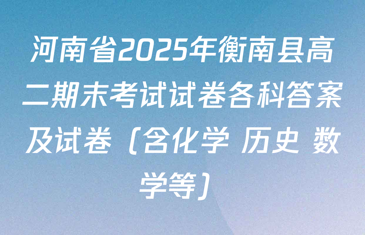 河南省2025年衡南县高二期末考试试卷各科答案及试卷（含化学 历史 数学等）
