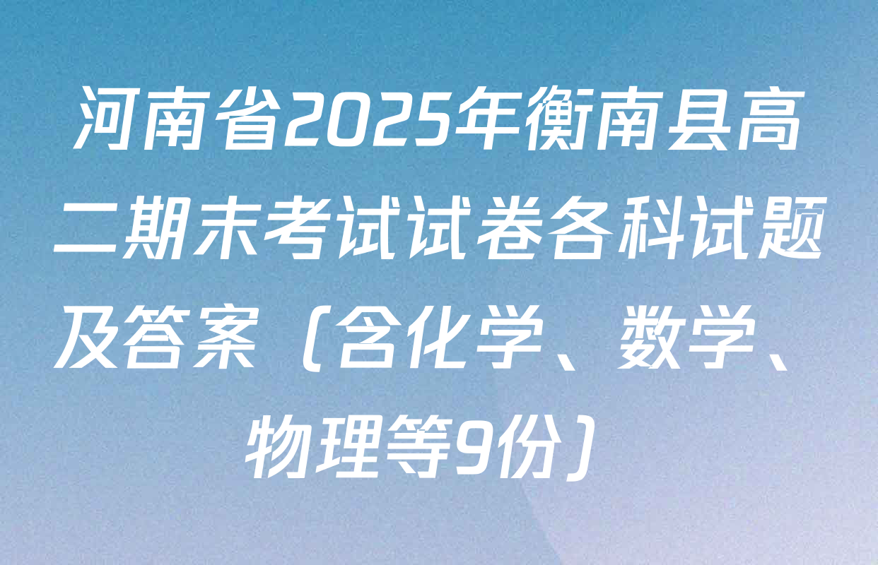河南省2025年衡南县高二期末考试试卷各科试题及答案（含化学、数学、物理等9份）