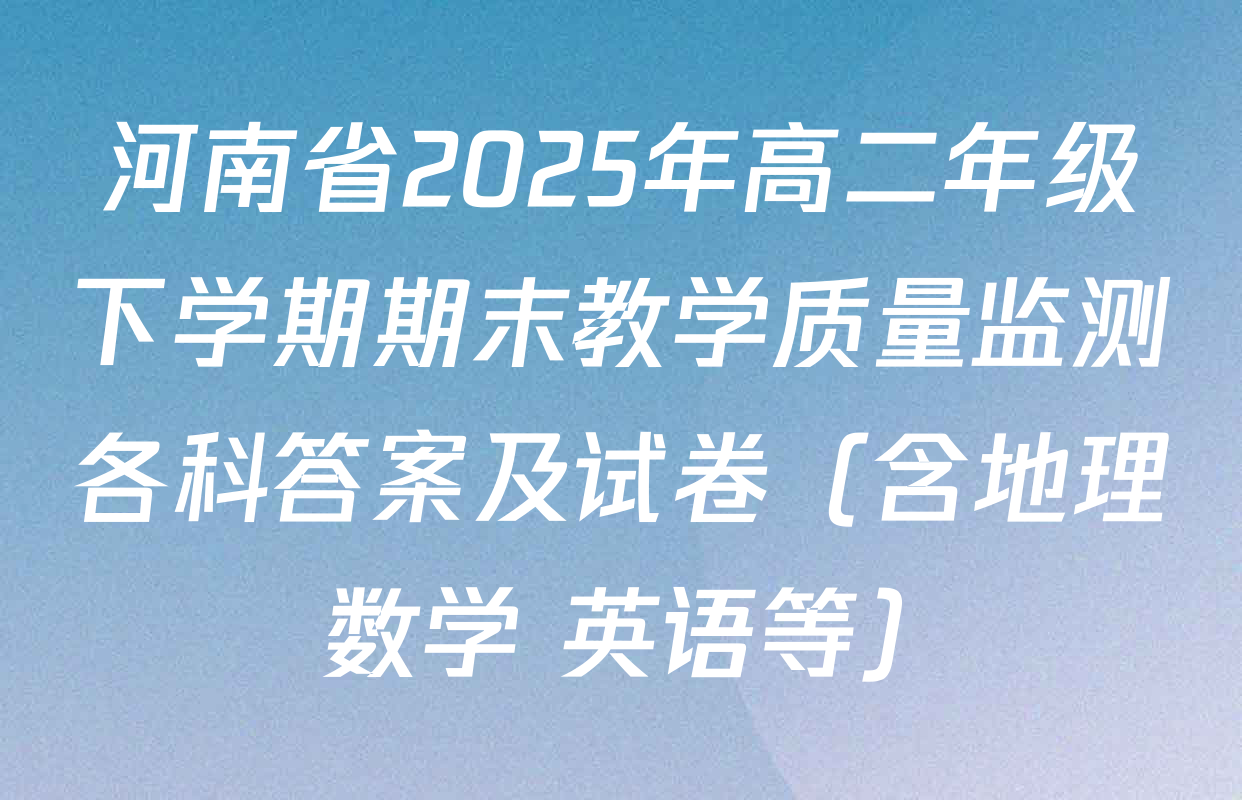 河南省2025年高二年级下学期期末教学质量监测各科答案及试卷（含地理 数学 英语等）