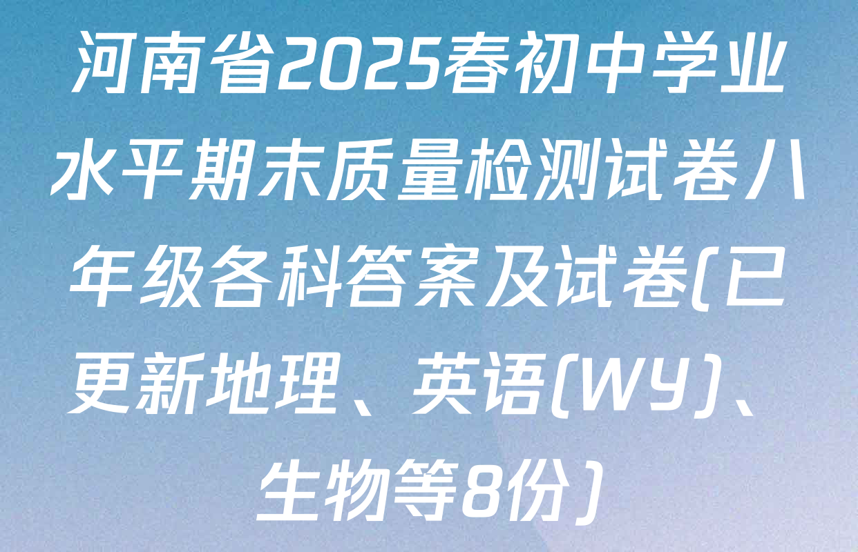河南省2025春初中学业水平期末质量检测试卷八年级各科答案及试卷(已更新地理、英语(WY)、生物等8份)