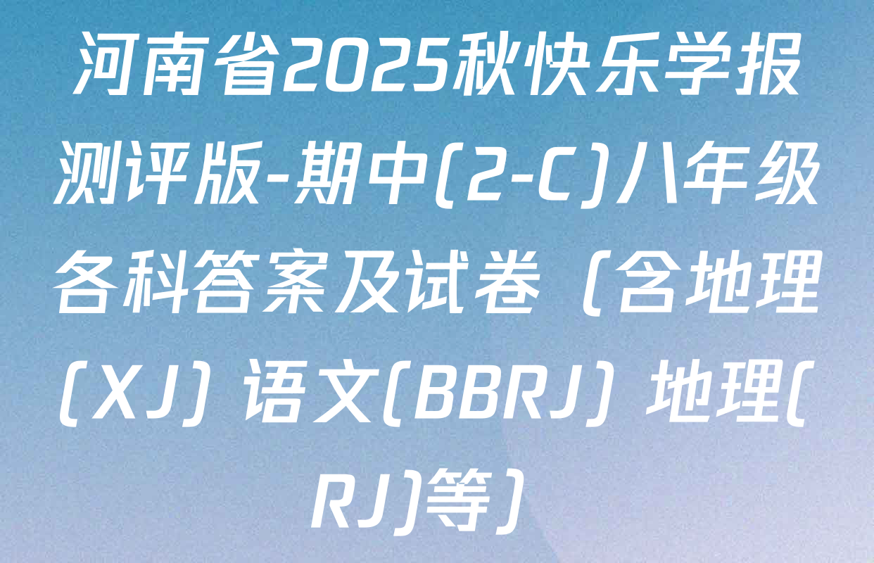 河南省2025秋快乐学报测评版-期中(2-C)八年级各科答案及试卷（含地理(XJ) 语文(BBRJ) 地理(RJ)等）