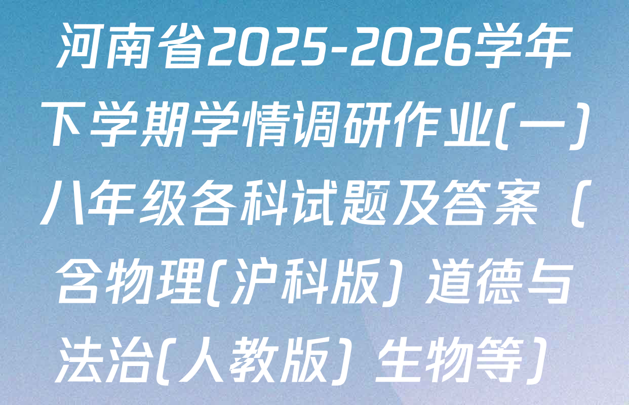 河南省2025-2026学年下学期学情调研作业(一)八年级各科试题及答案（含物理(沪科版) 道德与法治(人教版) 生物等）