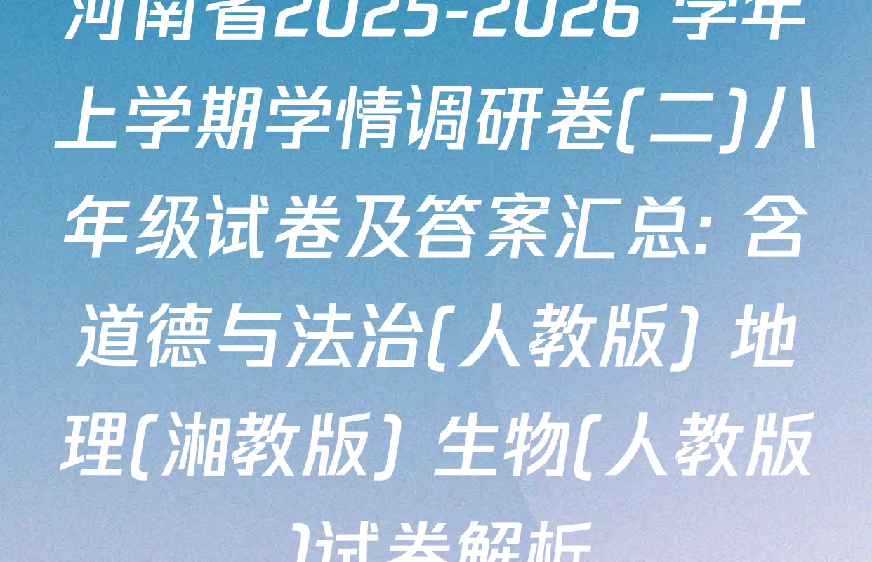 河南省2025-2026 学年上学期学情调研卷(二)八年级试卷及答案汇总: 含道德与法治(人教版) 地理(湘教版) 生物(人教版)试卷解析