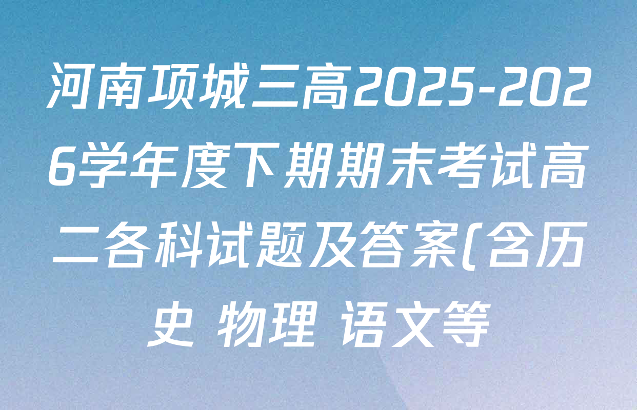 河南项城三高2025-2026学年度下期期末考试高二各科试题及答案(含历史 物理 语文等) 河南项城三高2025-2026学年度下期期末考试高二各科试题及答案(含历史 物理 语文等)