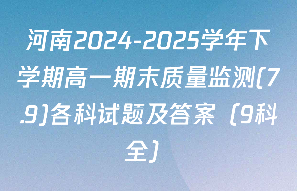 河南2024-2025学年下学期高一期末质量监测(7.9)各科试题及答案（9科全）