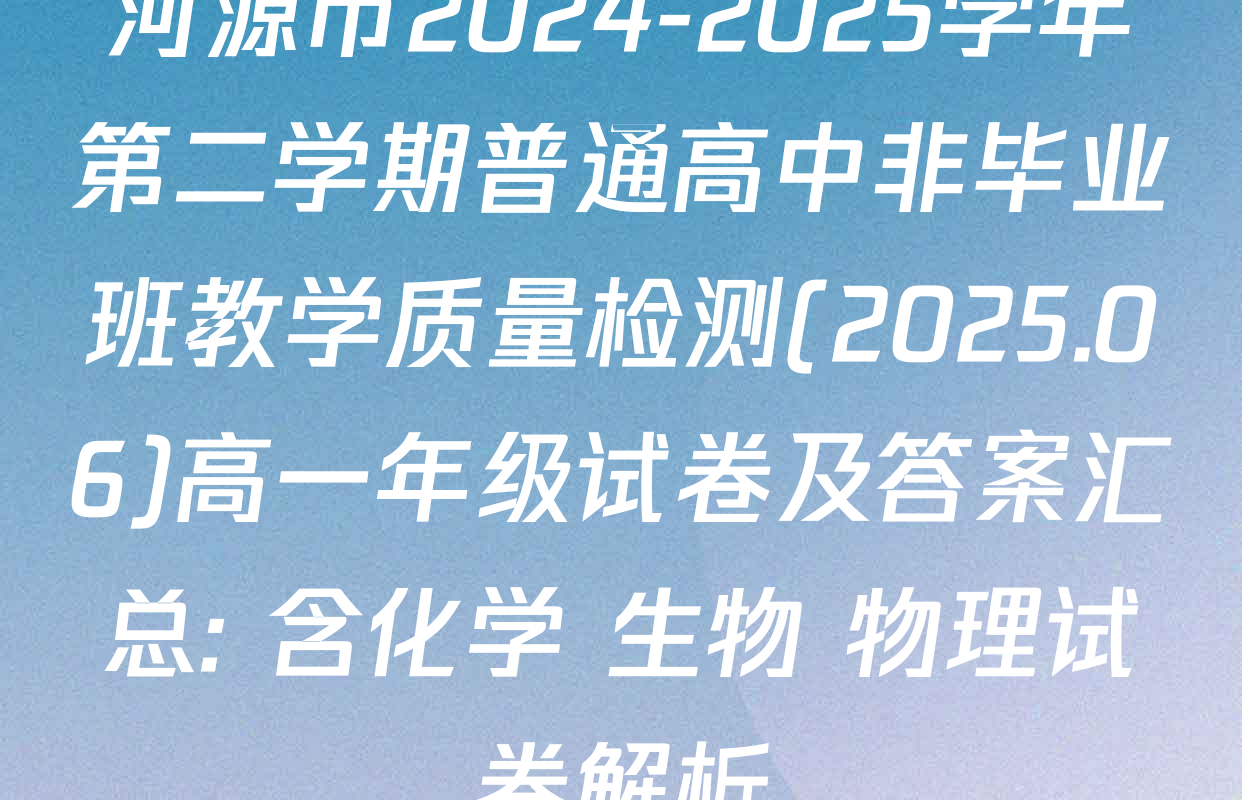 河源市2024-2025学年第二学期普通高中非毕业班教学质量检测(2025.06)高一年级试卷及答案汇总: 含化学 生物 物理试卷解析
