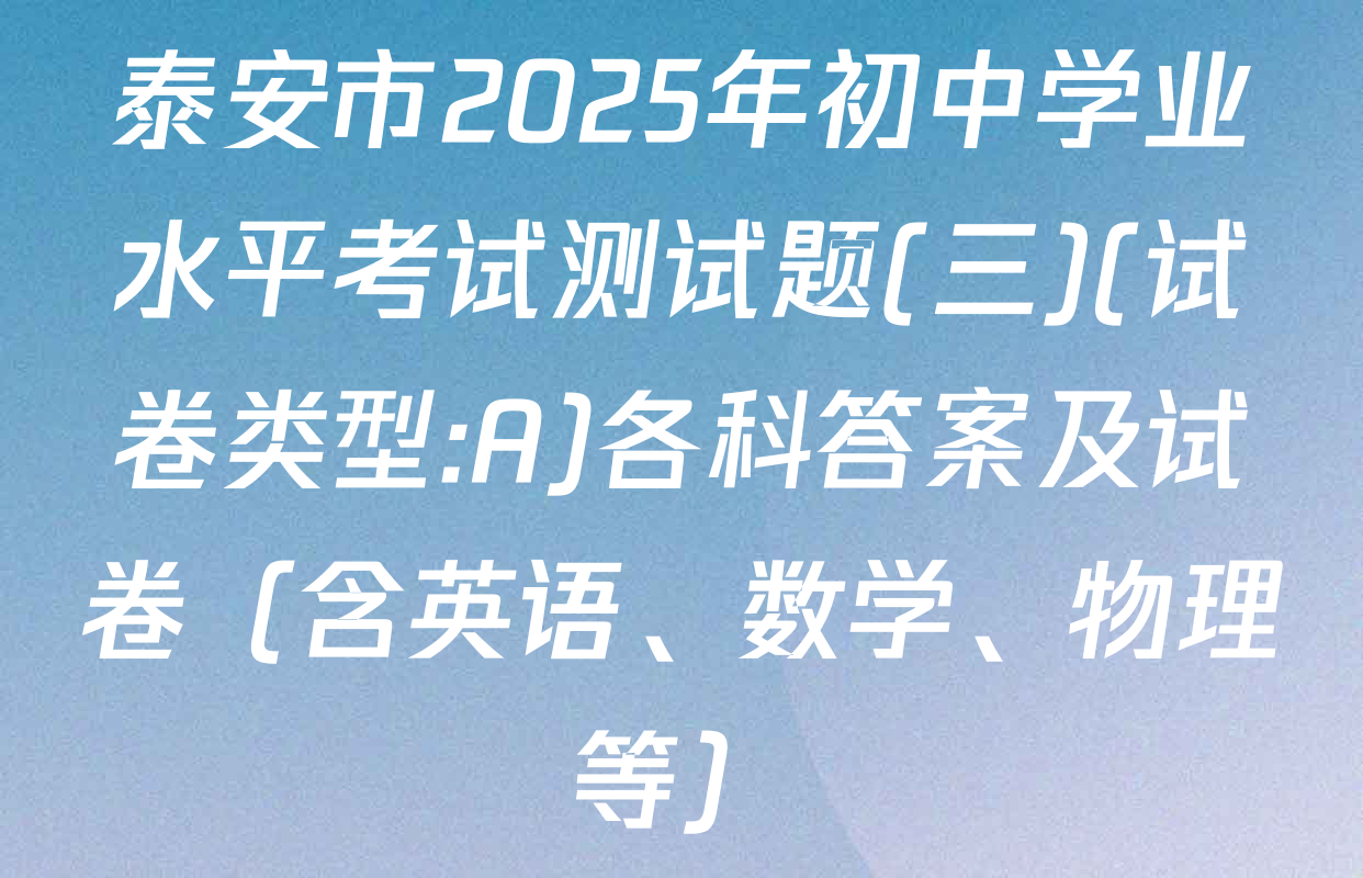泰安市2025年初中学业水平考试测试题(三)(试卷类型:A)各科答案及试卷（含英语、数学、物理等）