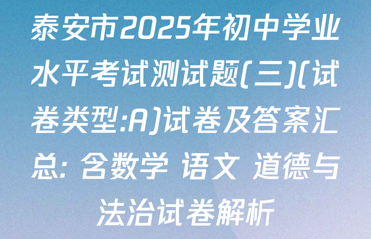 泰安市2025年初中学业水平考试测试题(三)(试卷类型:A)试卷及答案汇总: 含数学 语文 道德与法治试卷解析