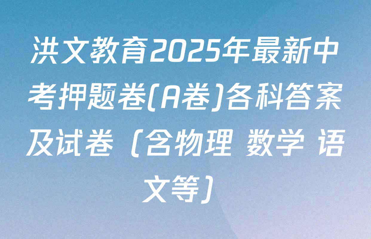 洪文教育2025年最新中考押题卷(A卷)各科答案及试卷（含物理 数学 语文等）
