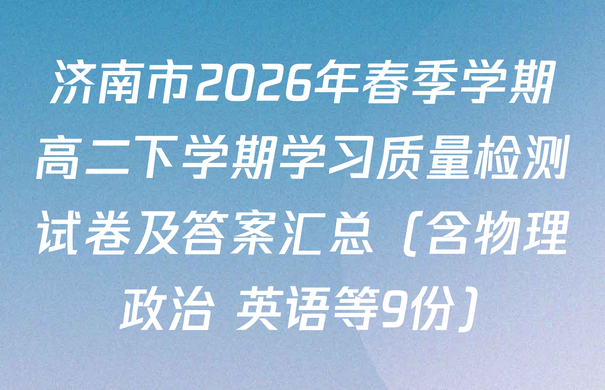 济南市2026年春季学期高二下学期学习质量检测试卷及答案汇总（含物理 政治 英语等9份）