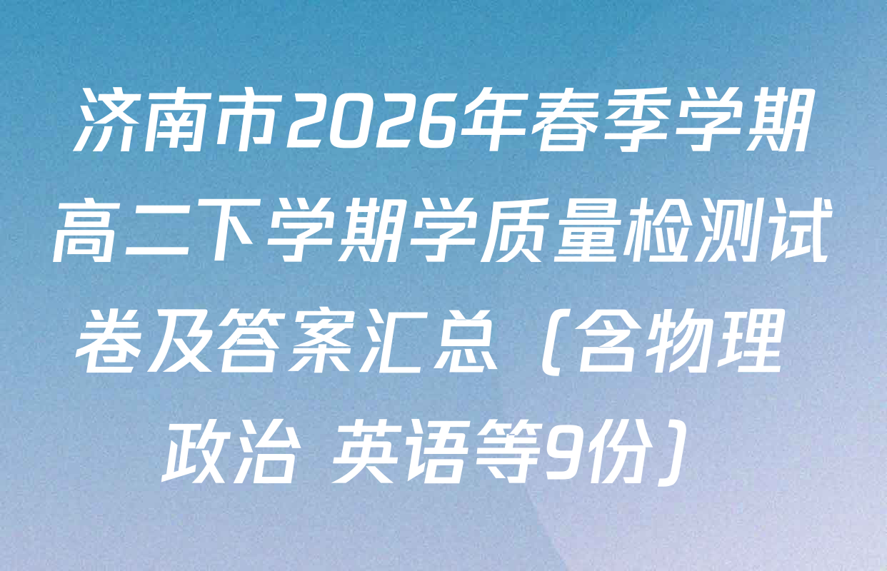 济南市2026年春季学期高二下学期学质量检测试卷及答案汇总（含物理 政治 英语等9份）