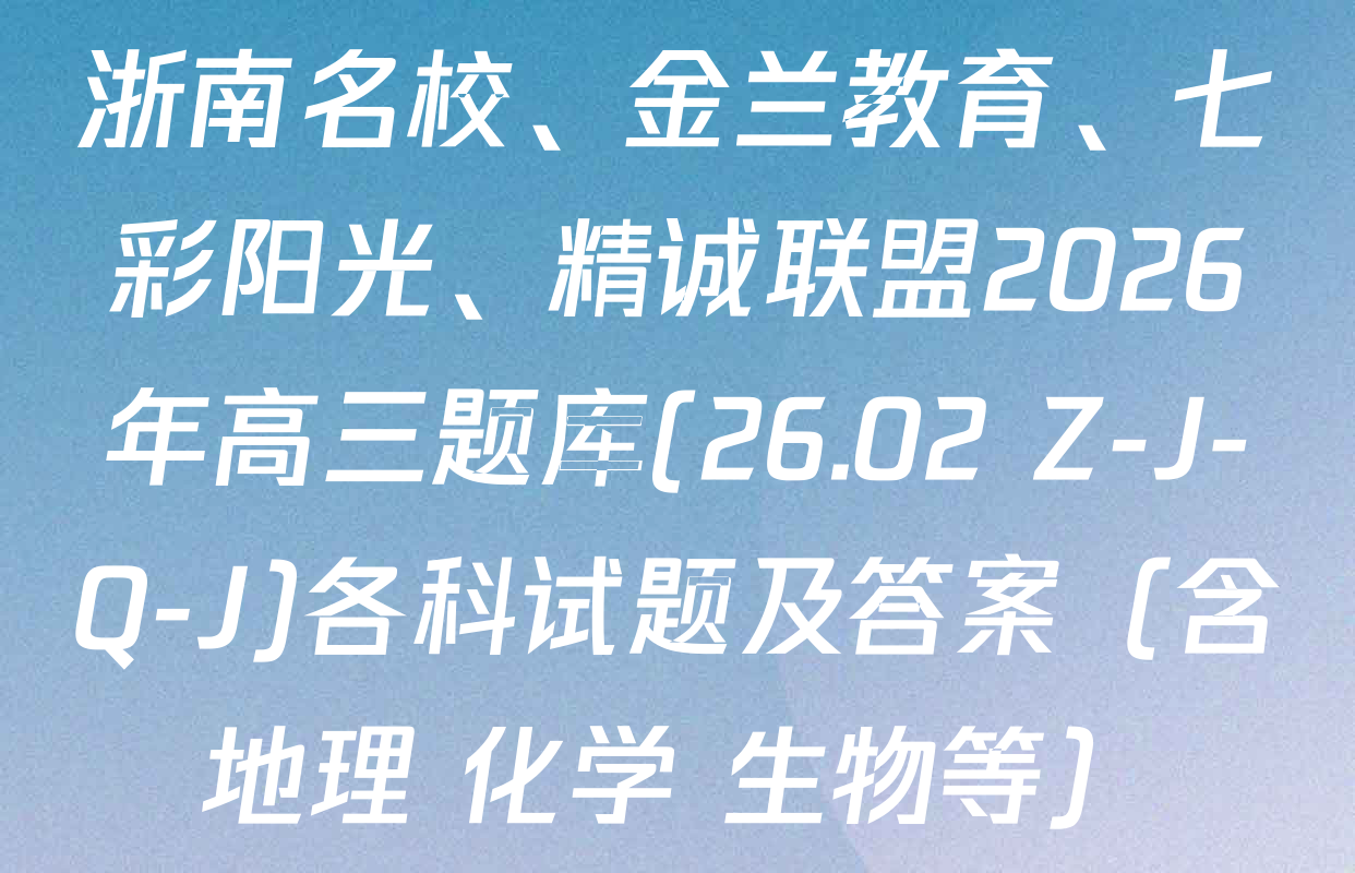 浙南名校、金兰教育、七彩阳光、精诚联盟2026年高三题库(26.02 Z-J-Q-J)各科试题及答案（含地理 化学 生物等）