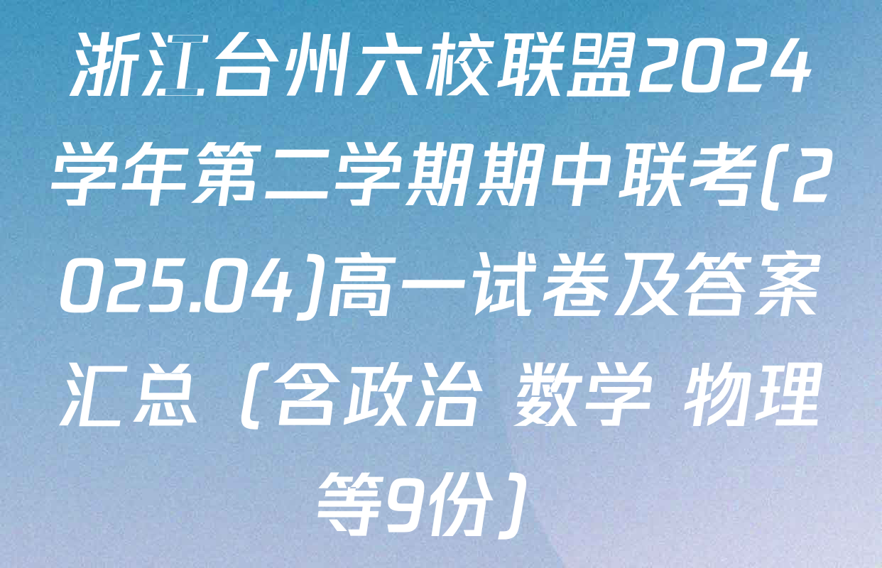浙江台州六校联盟2024学年第二学期期中联考(2025.04)高一试卷及答案汇总（含政治 数学 物理等9份）
