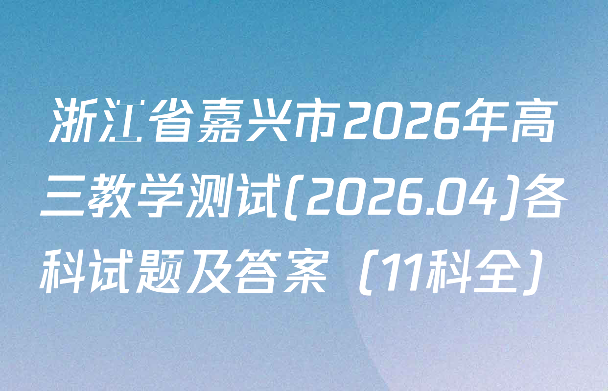 浙江省嘉兴市2026年高三教学测试(2026.04)各科试题及答案（11科全）