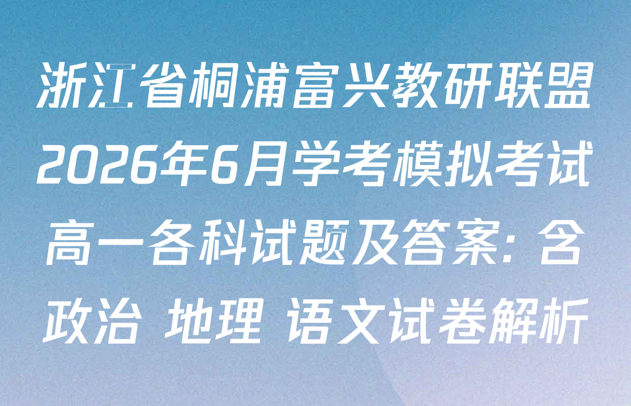 浙江省桐浦富兴教研联盟2026年6月学考模拟考试高一各科试题及答案: 含政治 地理 语文试卷解析