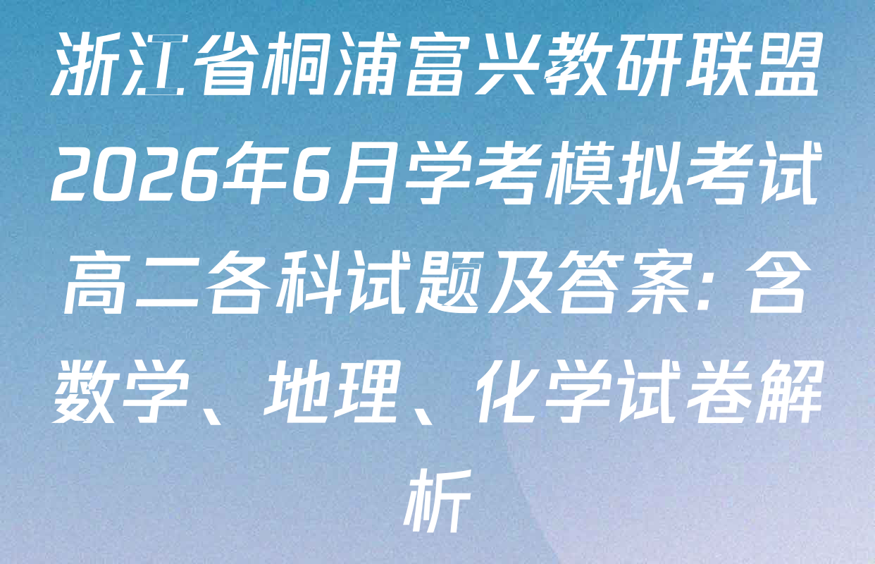 浙江省桐浦富兴教研联盟2026年6月学考模拟考试高二各科试题及答案: 含数学、地理、化学试卷解析