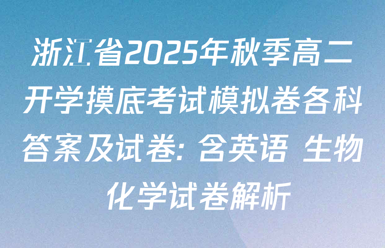 浙江省2025年秋季高二开学摸底考试模拟卷各科答案及试卷: 含英语 生物 化学试卷解析