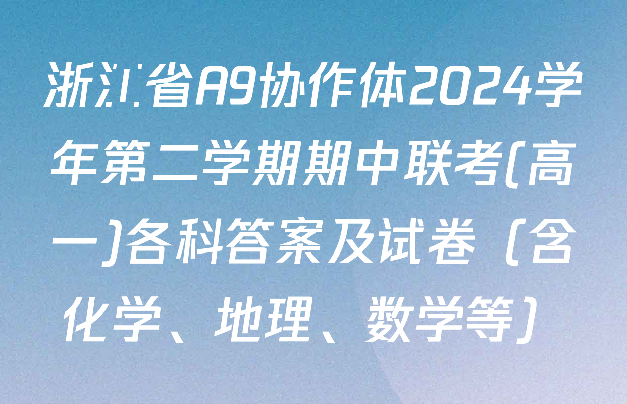 浙江省A9协作体2024学年第二学期期中联考(高一)各科答案及试卷（含化学、地理、数学等）