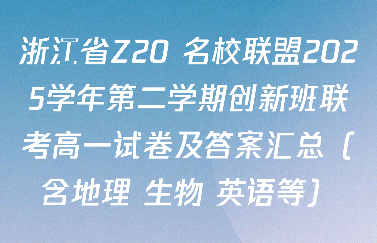 浙江省Z20+名校联盟2025学年第二学期创新班联考高一试卷及答案汇总（含地理 生物 英语等）