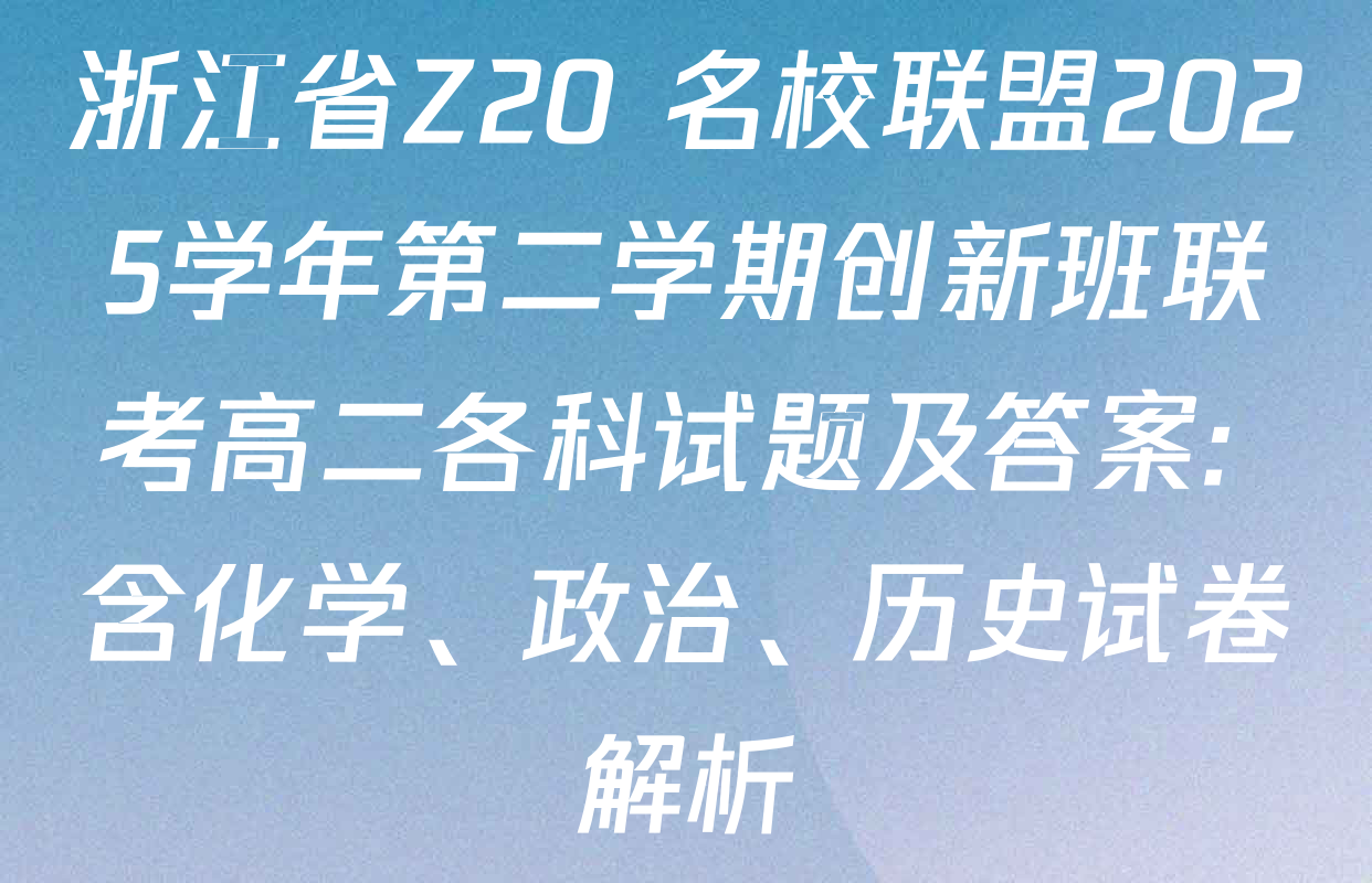 浙江省Z20+名校联盟2025学年第二学期创新班联考高二各科试题及答案: 含化学、政治、历史试卷解析